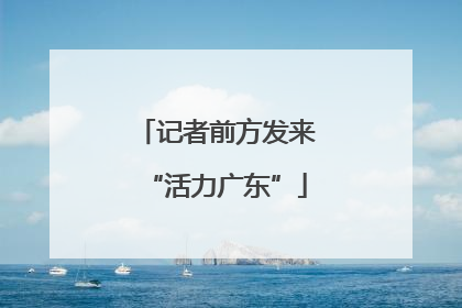 记者前方发来“活力广东”