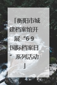 衡阳市城建档案馆开展“6·9国际档案日”系列活动