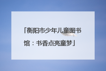 衡阳市少年儿童图书馆：书香点亮童梦