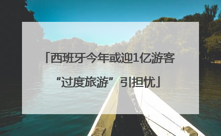 西班牙今年或迎1亿游客 “过度旅游”引担忧