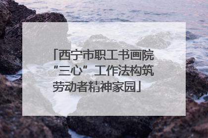 西宁市职工书画院“三心”工作法构筑劳动者精神家园