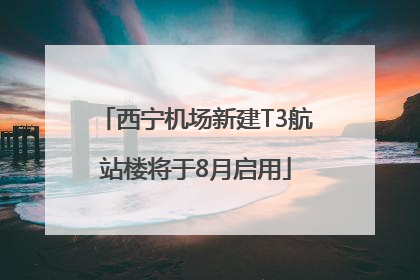 西宁机场新建T3航站楼将于8月启用