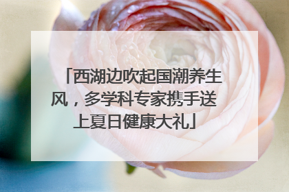 西湖边吹起国潮养生风，多学科专家携手送上夏日健康大礼