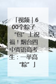 视频｜600个粽子“包”上祝福！烟台四中寄语高考生：一举高“粽”