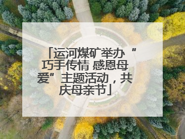 运河煤矿举办“巧手传情 感恩母爱”主题活动，共庆母亲节