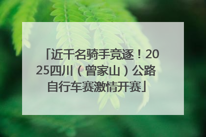 近千名骑手竞逐！2025四川（曾家山）公路自行车赛激情开赛