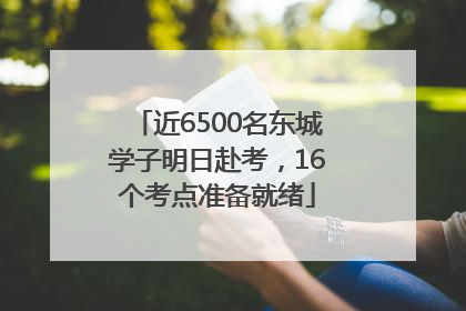 近6500名东城学子明日赴考，16个考点准备就绪