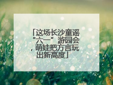 这场长沙童谣“六一”游园会，萌娃把方言玩出新高度