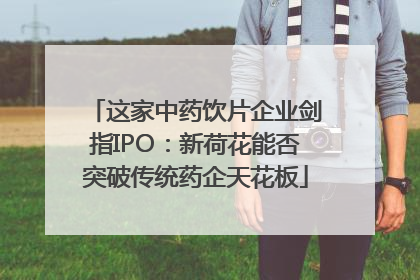 这家中药饮片企业剑指IPO：新荷花能否突破传统药企天花板