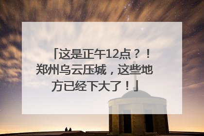 这是正午12点？！郑州乌云压城，这些地方已经下大了！