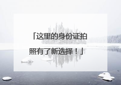 这里的身份证拍照有了新选择！