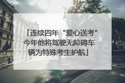 连续四年“爱心送考” 今年他将驾驶无障碍车辆为特殊考生护航