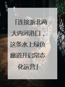 连接浙北两大内河港口，这条水上绿色廊道开启常态化运营