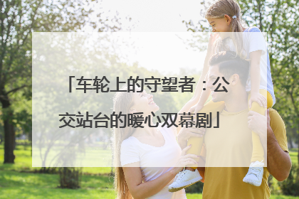 车轮上的守望者：公交站台的暖心双幕剧