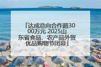 达成意向合作超3000万元 2025山东省食品、农产品外贸优品购物节闭幕