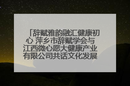 辞赋雅韵融汇健康初心 萍乡市辞赋学会与江西微心愿大健康产业有限公司共话文化发展新篇（图）