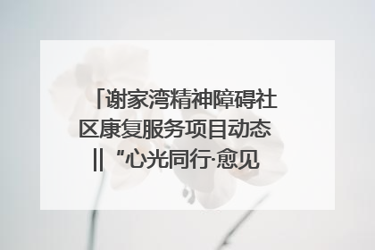 谢家湾精神障碍社区康复服务项目动态‖“心光同行·愈见美好——公益讲堂与健康义诊”活动