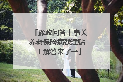 豫政问答丨事关养老保险病残津贴！解答来了→