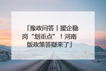 豫政问答丨援企稳岗“划重点”！河南版政策答疑来了