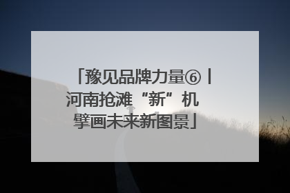 豫见品牌力量⑥丨河南抢滩“新”机 擘画未来新图景