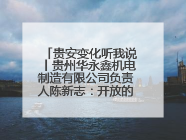 贵安变化听我说丨贵州华永鑫机电制造有限公司负责人陈新志：开放的贵安给我走出去的底气