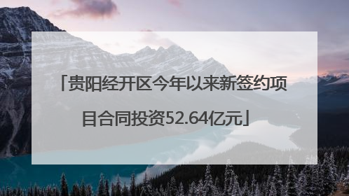 贵阳经开区今年以来新签约项目合同投资52.64亿元