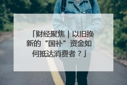 财经聚焦｜以旧换新的“国补”资金如何抵达消费者？