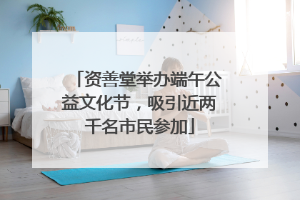 资善堂举办端午公益文化节，吸引近两千名市民参加