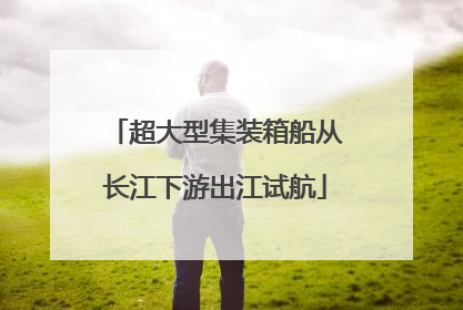 超大型集装箱船从长江下游出江试航