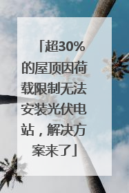 超30%的屋顶因荷载限制无法安装光伏电站，解决方案来了