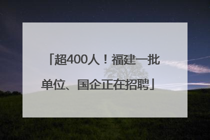 超400人！福建一批单位、国企正在招聘