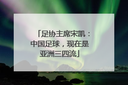足协主席宋凯：中国足球，现在是亚洲三四流