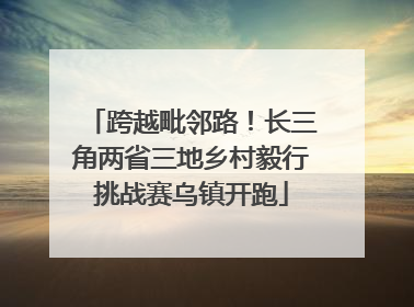 跨越毗邻路！长三角两省三地乡村毅行挑战赛乌镇开跑