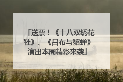 送票！《十八双绣花鞋》、《吕布与貂蝉》演出本周精彩来袭
