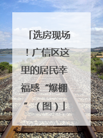 选房现场！广信区这里的居民幸福感“爆棚”（图）