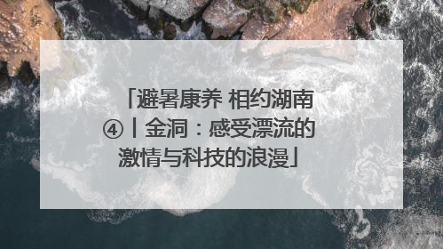 避暑康养 相约湖南④丨金洞：感受漂流的激情与科技的浪漫