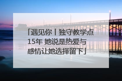 遇见你丨独守教学点15年 她说是热爱与感情让她选择留下