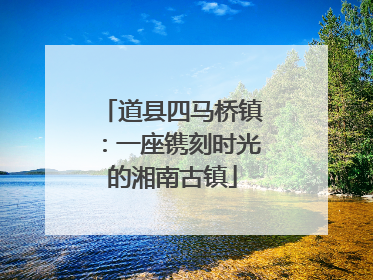 道县四马桥镇：一座镌刻时光的湘南古镇