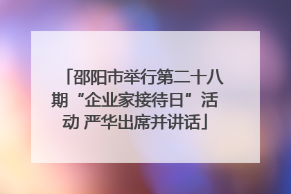 邵阳市举行第二十八期“企业家接待日”活动 严华出席并讲话