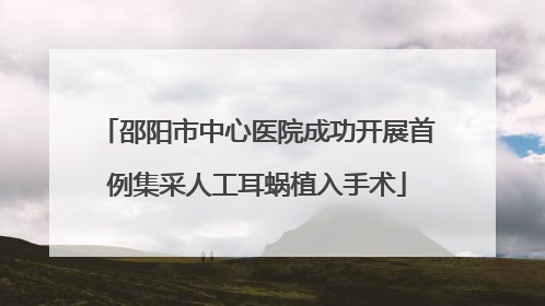 邵阳市中心医院成功开展首例集采人工耳蜗植入手术