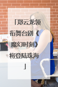 郑云龙领衔舞台剧《魔幻时刻》将登陆珠海
