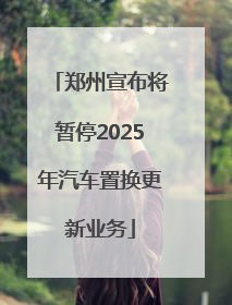 郑州宣布将暂停2025年汽车置换更新业务