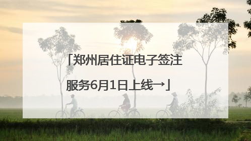 郑州居住证电子签注服务6月1日上线→