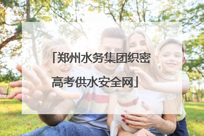 郑州水务集团织密高考供水安全网