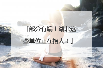 部分有编！湖北这些单位正在招人！