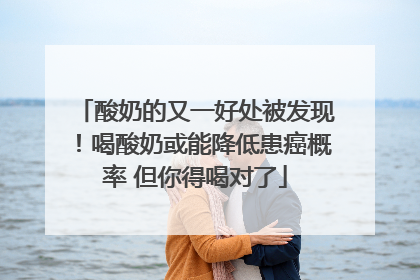 酸奶的又一好处被发现！喝酸奶或能降低患癌概率 但你得喝对了