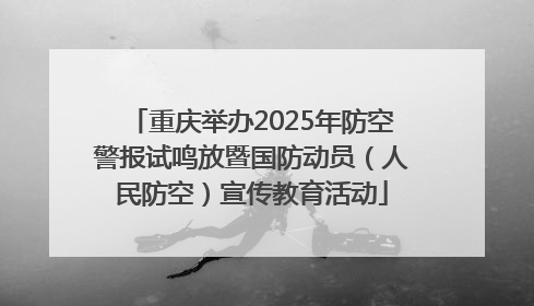 重庆举办2025年防空警报试鸣放暨国防动员（人民防空）宣传教育活动