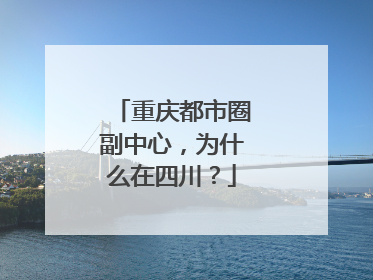 重庆都市圈副中心，为什么在四川？