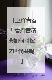 重释青春！看抖音精选如何引爆Z世代共鸣