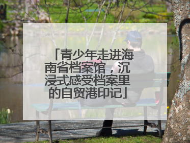 青少年走进海南省档案馆，沉浸式感受档案里的自贸港印记